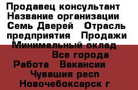 Продавец-консультант › Название организации ­ Семь Дверей › Отрасль предприятия ­ Продажи › Минимальный оклад ­ 40 000 - Все города Работа » Вакансии   . Чувашия респ.,Новочебоксарск г.